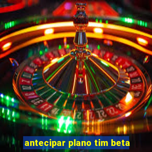 antecipar plano tim beta